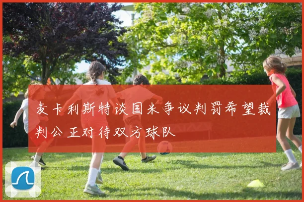 麦卡利斯特谈国米争议判罚希望裁判公正对待双方球队