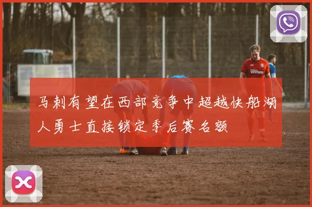 马刺有望在西部竞争中超越快船湖人勇士直接锁定季后赛名额