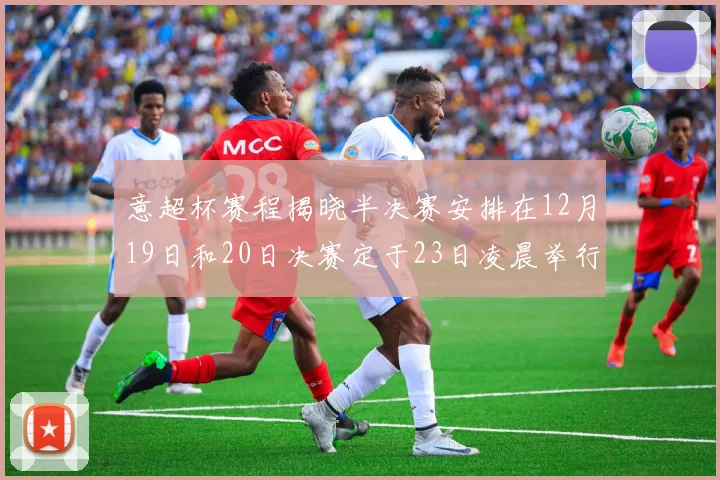 意超杯赛程揭晓半决赛安排在12月19日和20日决赛定于23日凌晨举行