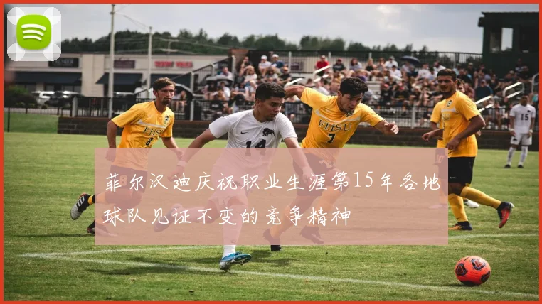 菲尔汉迪庆祝职业生涯第15年各地球队见证不变的竞争精神
