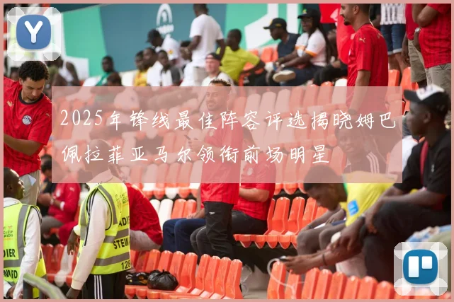 2025年锋线最佳阵容评选揭晓姆巴佩拉菲亚马尔领衔前场明星