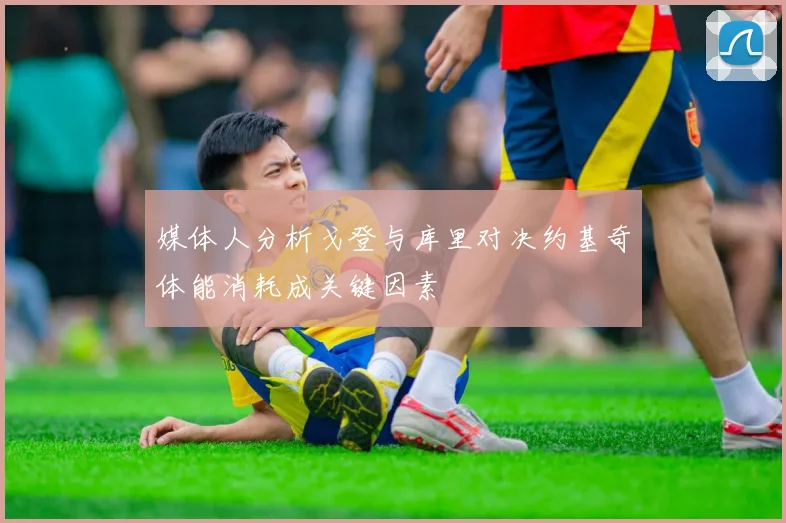 媒体人分析戈登与库里对决约基奇体能消耗成关键因素