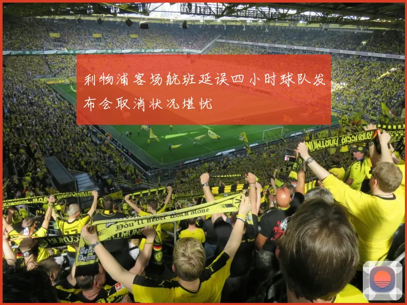 利物浦客场航班延误四小时球队发布会取消状况堪忧