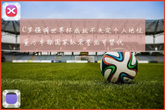 C罗强调世界杯成就不决定个人地位董方卓称国家队荣誉无可替代