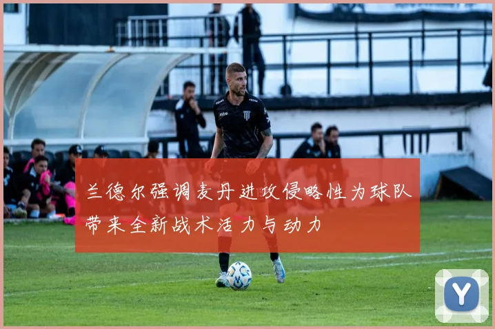 兰德尔强调麦丹进攻侵略性为球队带来全新战术活力与动力