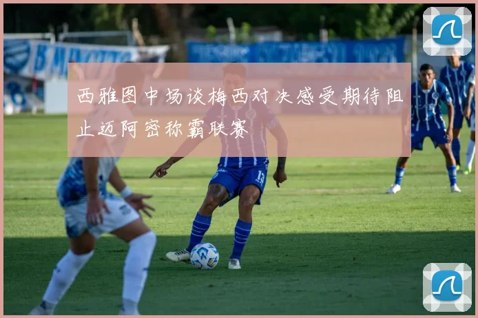 西雅图中场谈梅西对决感受期待阻止迈阿密称霸联赛