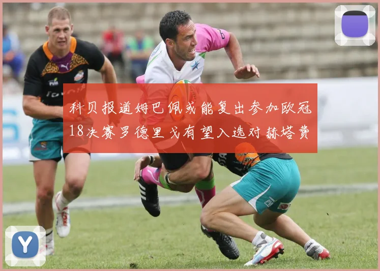 科贝报道姆巴佩或能复出参加欧冠18决赛罗德里戈有望入选对赫塔费大名单