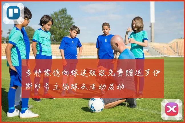 多特蒙德向球迷致敬免费赠送罗伊斯印号主场球衣活动启动