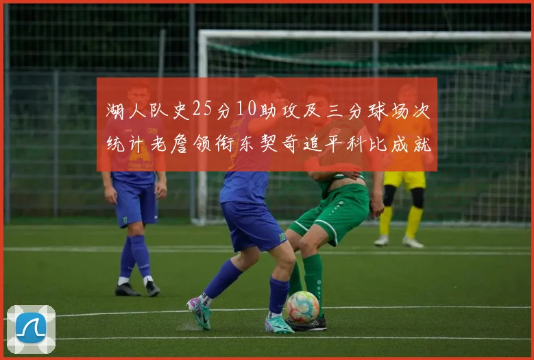 湖人队史25分10助攻及三分球场次统计老詹领衔东契奇追平科比成就
