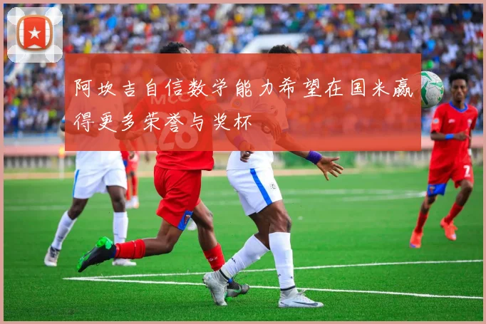 阿坎吉自信数学能力希望在国米赢得更多荣誉与奖杯