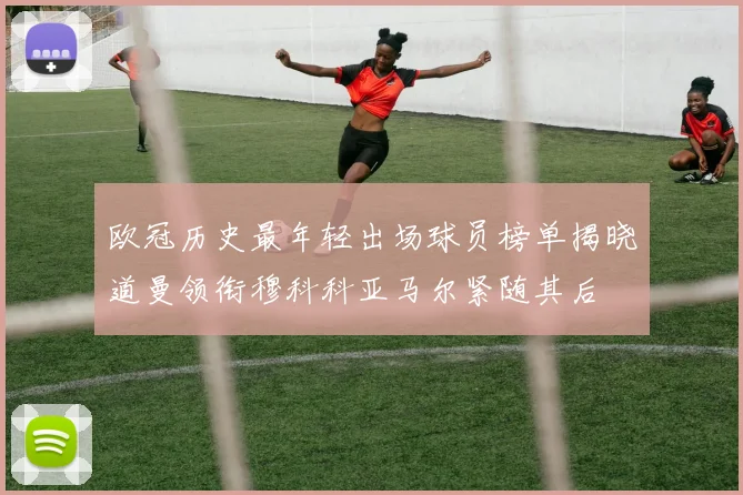 欧冠历史最年轻出场球员榜单揭晓道曼领衔穆科科亚马尔紧随其后
