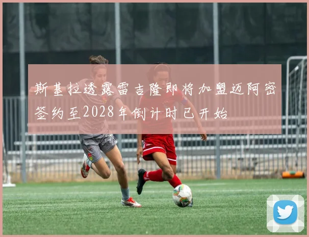 斯基拉透露雷吉隆即将加盟迈阿密签约至2028年倒计时已开始