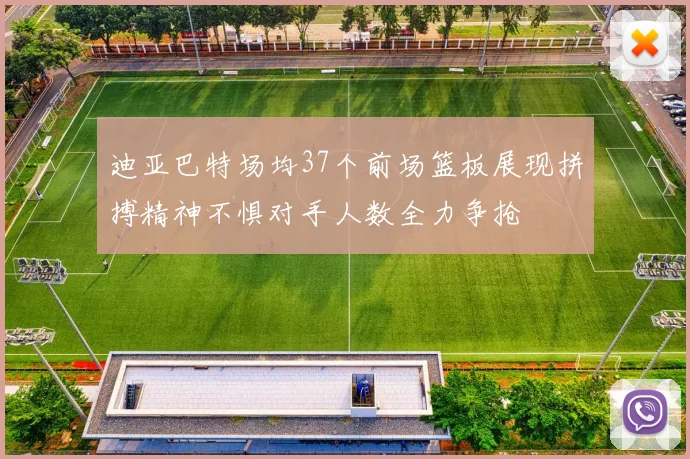 迪亚巴特场均37个前场篮板展现拼搏精神不惧对手人数全力争抢