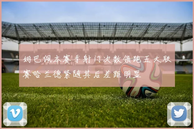 姆巴佩本赛季射门次数领跑五大联赛哈兰德紧随其后差距明显