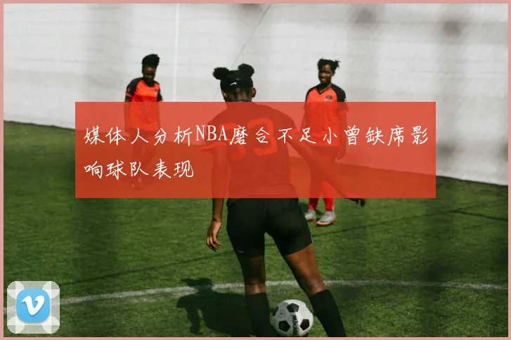媒体人分析NBA磨合不足小曾缺席影响球队表现