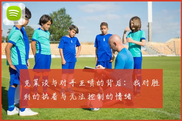 克莱谈与对手互喷的背后：我对胜利的执着与无法控制的情绪
