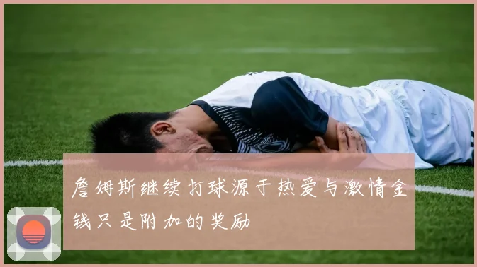 詹姆斯继续打球源于热爱与激情金钱只是附加的奖励