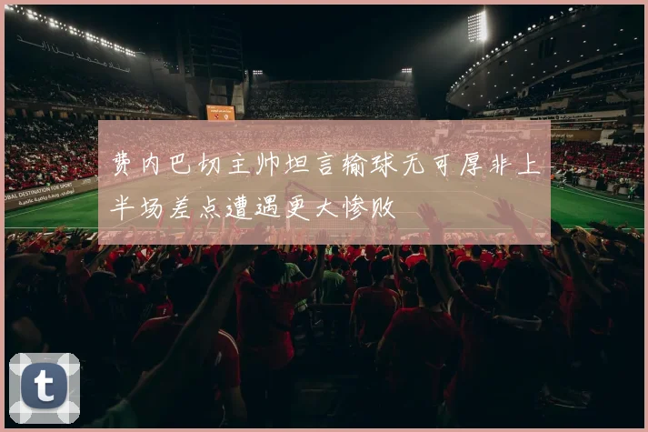 费内巴切主帅坦言输球无可厚非上半场差点遭遇更大惨败