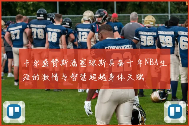 卡尔盛赞斯潘塞琼斯具备十年NBA生涯的激情与智慧超越身体天赋