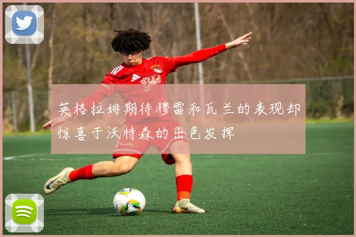 英格拉姆期待穆雷和瓦兰的表现却惊喜于沃特森的出色发挥