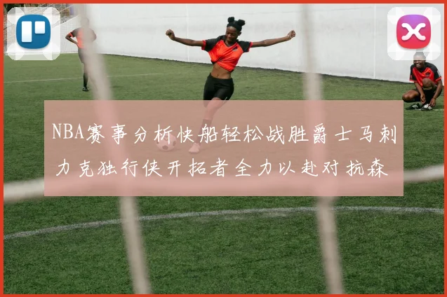 NBA赛事分析快船轻松战胜爵士马刺力克独行侠开拓者全力以赴对抗森林狼