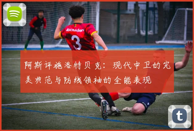 阿斯评施洛特贝克：现代中卫的完美典范与防线领袖的全能表现