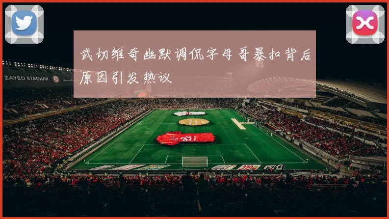 武切维奇幽默调侃字母哥暴扣背后原因引发热议