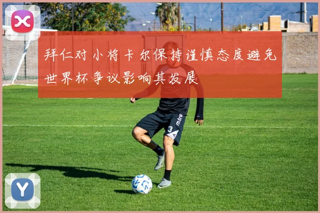 拜仁对小将卡尔保持谨慎态度避免世界杯争议影响其发展