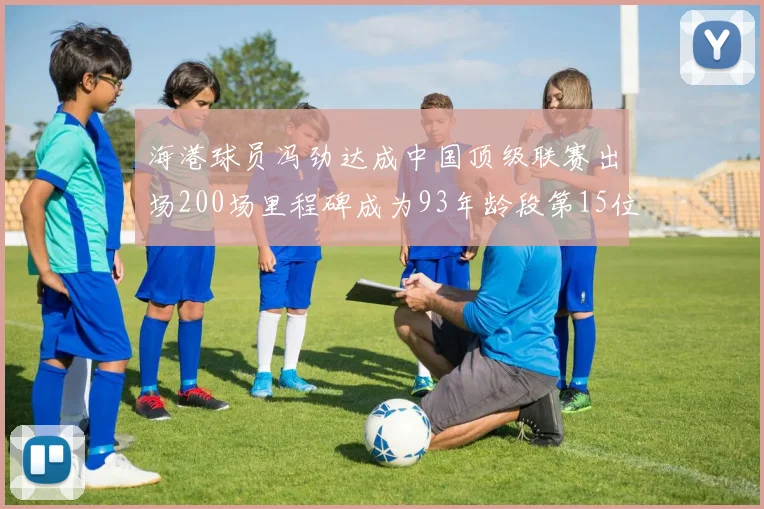海港球员冯劲达成中国顶级联赛出场200场里程碑成为93年龄段第15位球员