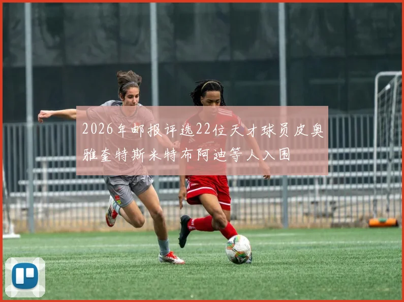 2026年邮报评选22位天才球员皮奥雅奎特斯米特布阿迪等人入围