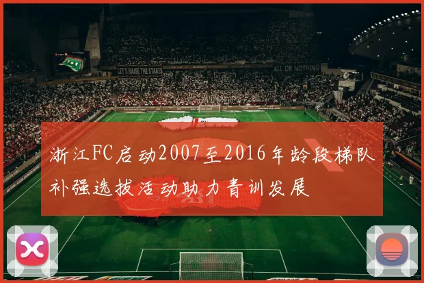 浙江FC启动2007至2016年龄段梯队补强选拔活动助力青训发展