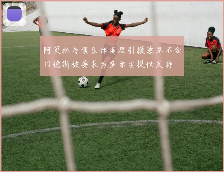 阿莫林与俱乐部高层引援意见不合门德斯被要求为多尔古提供支持