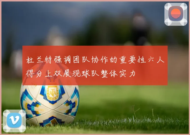 杜兰特强调团队协作的重要性六人得分上双展现球队整体实力