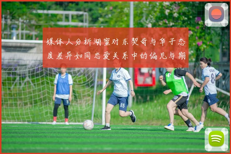媒体人分析湖蜜对东契奇与华子态度差异如同恋爱关系中的偏见与期待