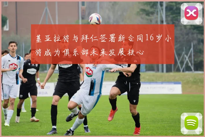 基亚拉将与拜仁签署新合同16岁小将成为俱乐部未来发展核心