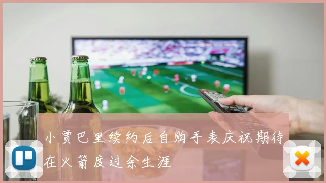 小贾巴里续约后自购手表庆祝期待在火箭度过余生涯