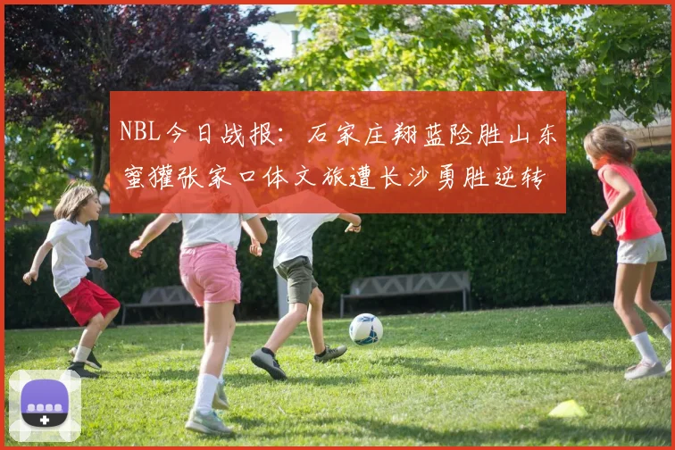 NBL今日战报：石家庄翔蓝险胜山东蜜獾张家口体文旅遭长沙勇胜逆转
