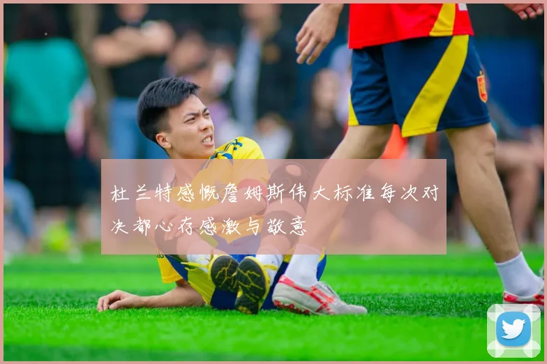 杜兰特感慨詹姆斯伟大标准每次对决都心存感激与敬意