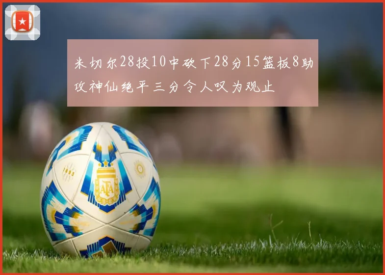 米切尔28投10中砍下28分15篮板8助攻神仙绝平三分令人叹为观止