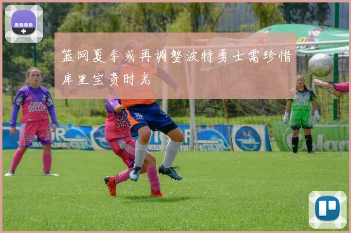 篮网夏季或再调整波特勇士需珍惜库里宝贵时光