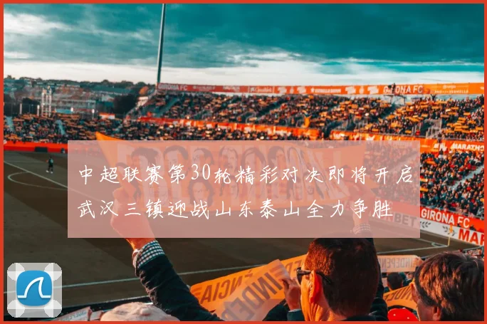 中超联赛第30轮精彩对决即将开启武汉三镇迎战山东泰山全力争胜