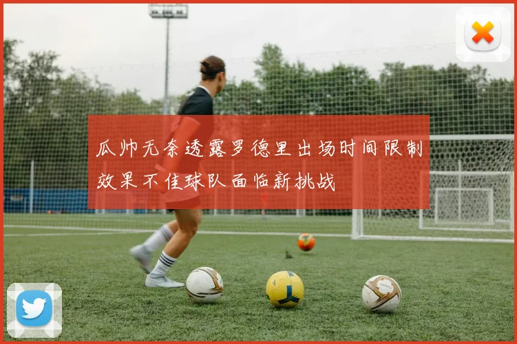瓜帅无奈透露罗德里出场时间限制效果不佳球队面临新挑战