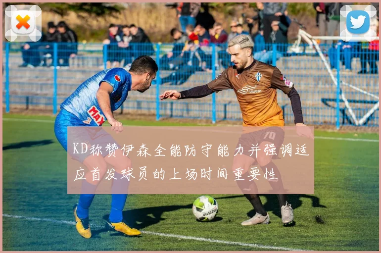 KD称赞伊森全能防守能力并强调适应首发球员的上场时间重要性